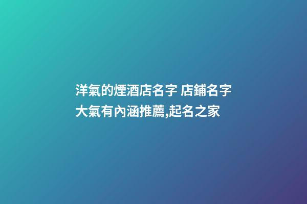 洋氣的煙酒店名字 店鋪名字大氣有內涵推薦,起名之家-第1張-店鋪起名-玄機派